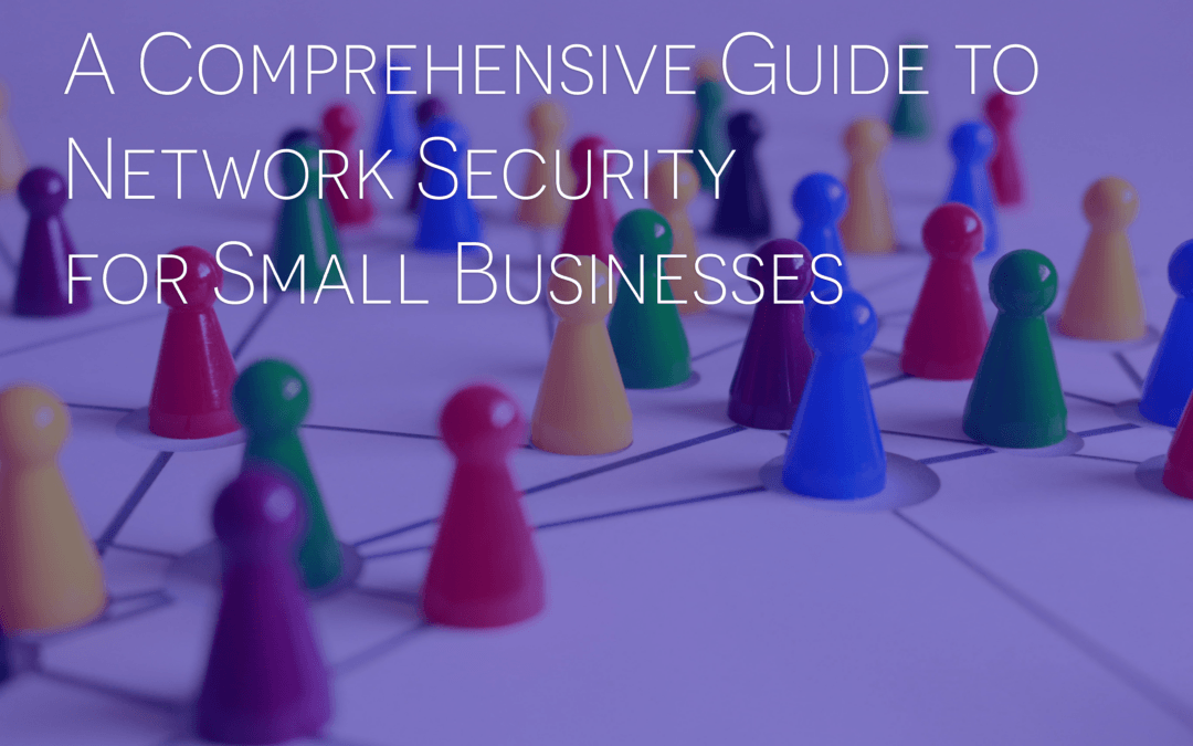 A Comprehensive Guide to Network Security for Small Businesses: Protecting Your Business from Cyber Threats